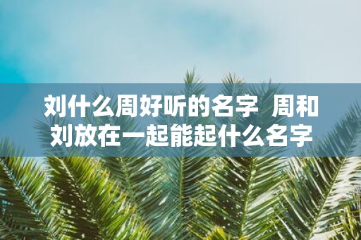 刘什么周好听的名字  周和刘放在一起能起什么名字