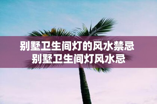 别墅卫生间灯的风水禁忌 别墅卫生间灯风水忌