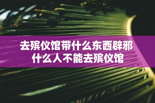 去殡仪馆带什么东西辟邪 什么人不能去殡仪馆