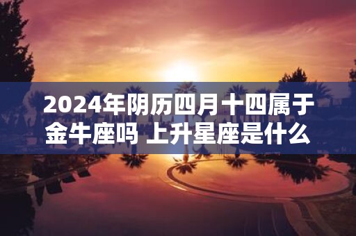 2025年阴历四月十四属于金牛座吗 上升星座是什么