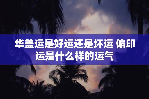 华盖运是好运还是坏运 偏印运是什么样的运气