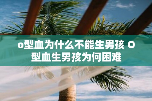 o型血为什么不能生男孩 O型血生男孩为何困难