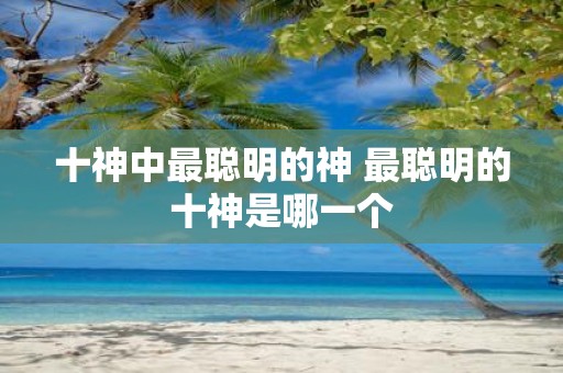 十神中最聪明的神 最聪明的十神是哪一个