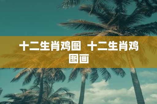 十二生肖鸡图 十二生肖鸡图画