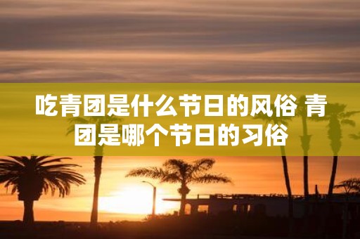 吃青团是什么节日的风俗 青团是哪个节日的习俗