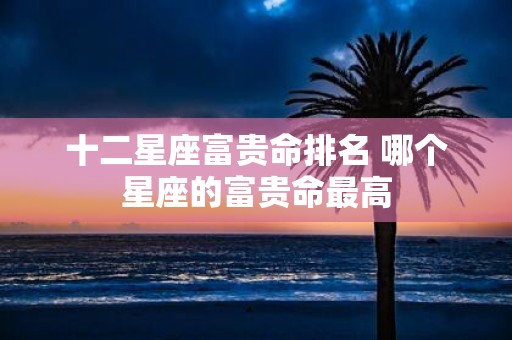 十二星座富贵命排名 哪个星座的富贵命最高