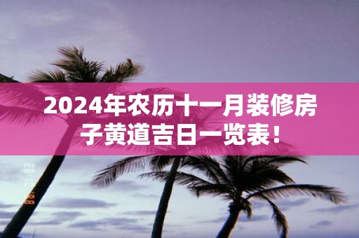 2025年农历十一月装修房子黄道吉日一览表！