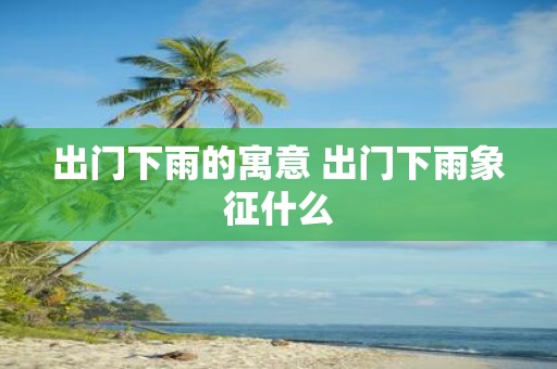 出门下雨的寓意 出门下雨象征什么