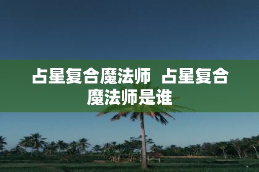 占星复合魔法师 占星复合魔法师是谁