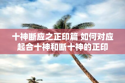 十神断应之正印篇 如何对应起合十神和断十神的正印