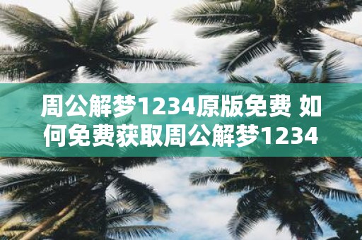 周公解梦1234原版免费 如何免费获取周公解梦1234原版