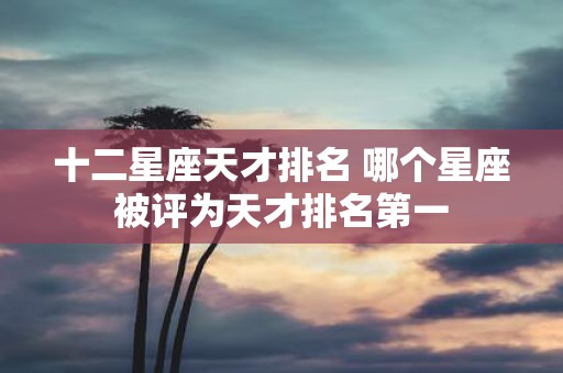 十二星座天才排名 哪个星座被评为天才排名第一