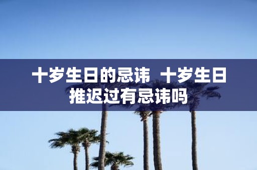 十岁生日的忌讳 十岁生日推迟过有忌讳吗