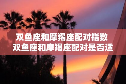 双鱼座和摩羯座配对指数 双鱼座和摩羯座配对是否适合