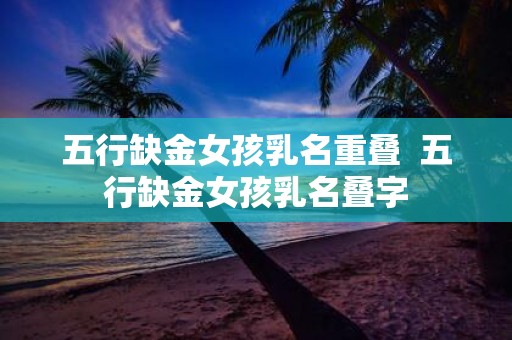五行缺金女孩乳名重叠 五行缺金女孩乳名叠字