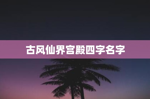 古风仙界宫殿四字名字