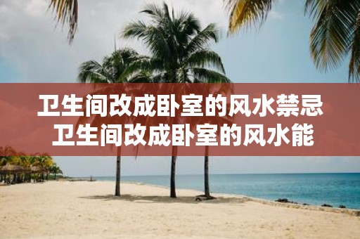 卫生间改成卧室的风水禁忌 卫生间改成卧室的风水能否