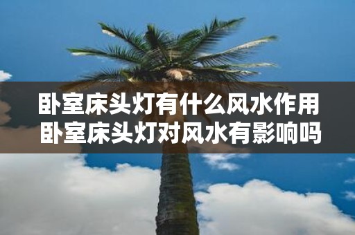 卧室床头灯有什么风水作用 卧室床头灯对风水有影响吗