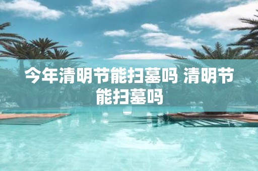 今年清明节能扫墓吗 清明节能扫墓吗