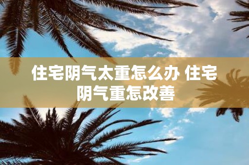 住宅阴气太重怎么办 住宅阴气重怎改善