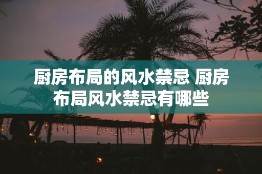 厨房布局的风水禁忌 厨房布局风水禁忌有哪些