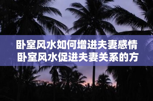 卧室风水如何增进夫妻感情 卧室风水促进夫妻关系的方法