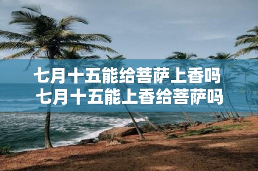 七月十五能给菩萨上香吗 七月十五能上香给菩萨吗