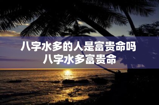 八字水多的人是富贵命吗 八字水多富贵命