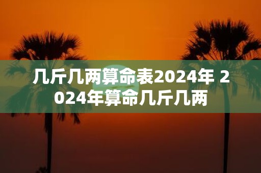 几斤几两算命表2025年 2025年算命几斤几两