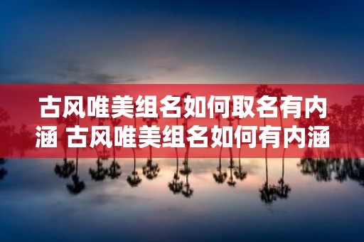 古风唯美组名如何取名有内涵 古风唯美组名如何有内涵