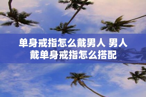 单身戒指怎么戴男人 男人戴单身戒指怎么搭配