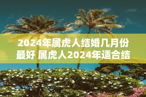 2025年属虎人结婚几月份最好 属虎人2025年适合结婚吗