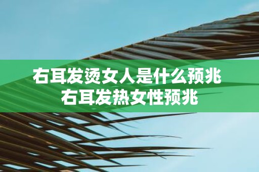 右耳发烫女人是什么预兆 右耳发热女性预兆