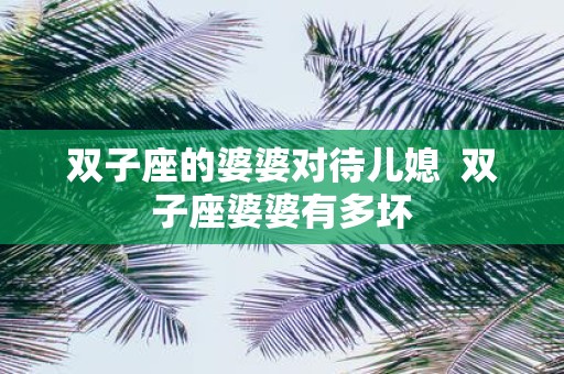 双子座的婆婆对待儿媳 双子座婆婆有多坏