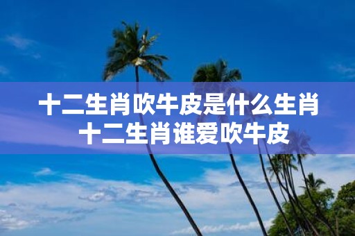 十二生肖吹牛皮是什么生肖 十二生肖谁爱吹牛皮