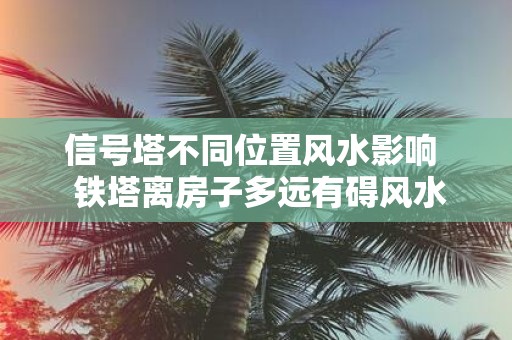 信号塔不同位置风水影响 铁塔离房子多远有碍风水
