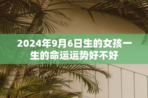 2025年9月6日生的女孩一生的命运运势好不好