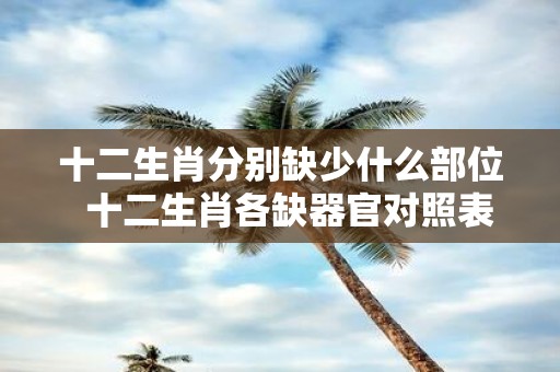 十二生肖分别缺少什么部位 十二生肖各缺器官对照表