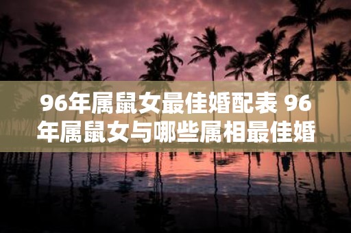 96年属鼠女最佳婚配表 96年属鼠女与哪些属相最佳婚配