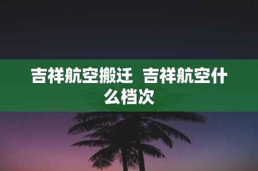 吉祥航空搬迁 吉祥航空什么档次