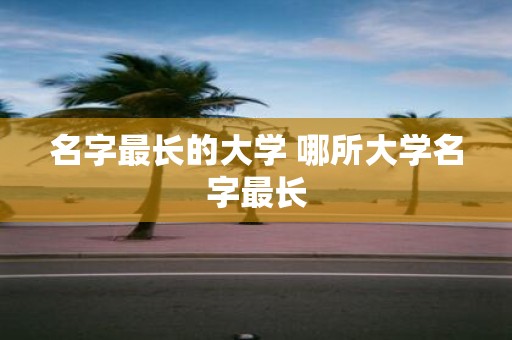名字最长的大学 哪所大学名字最长