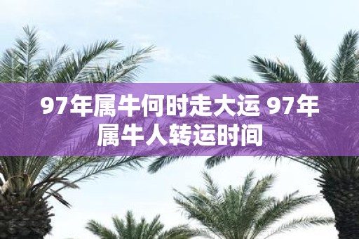 97年属牛何时走大运 97年属牛人转运时间