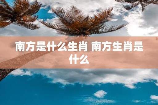 南方是什么生肖 南方生肖是什么