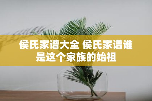 侯氏家谱大全 侯氏家谱谁是这个家族的始祖