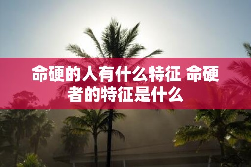 命硬的人有什么特征 命硬者的特征是什么