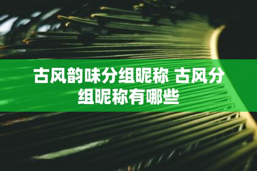 古风韵味分组昵称 古风分组昵称有哪些