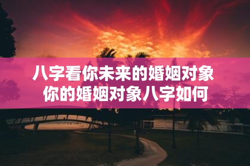 八字看你未来的婚姻对象 你的婚姻对象八字如何