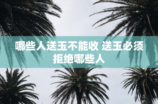 哪些人送玉不能收 送玉必须拒绝哪些人