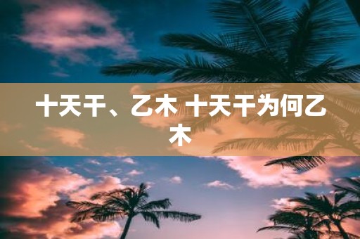 十天干、乙木 十天干为何乙木