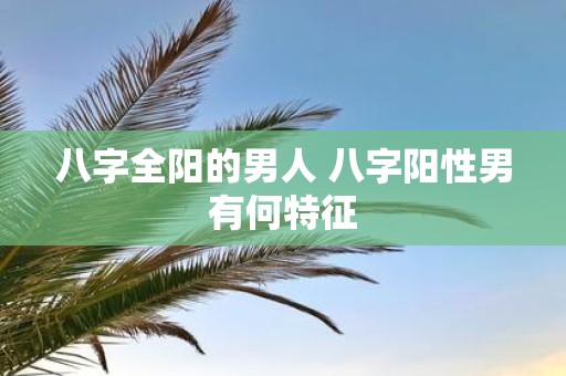 八字全阳的男人 八字阳性男有何特征